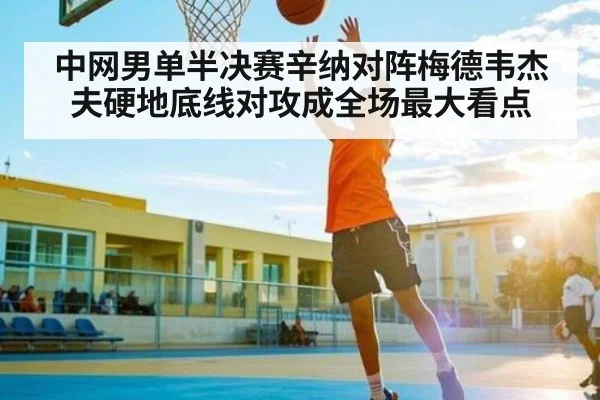 中网男单半决赛辛纳对阵梅德韦杰夫硬地底线对攻成全场最大看点