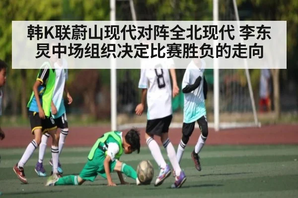 韩K联蔚山现代对阵全北现代 李东炅中场组织决定比赛胜负的走向
