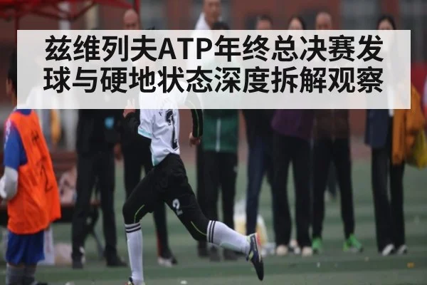 兹维列夫ATP年终总决赛发球与硬地状态深度拆解观察