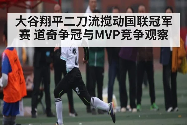 大谷翔平二刀流搅动国联冠军赛 道奇争冠与MVP竞争观察