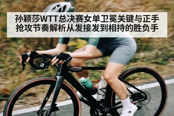 孙颖莎WTT总决赛女单卫冕关键与正手抢攻节奏解析从发接发到相持的胜负手